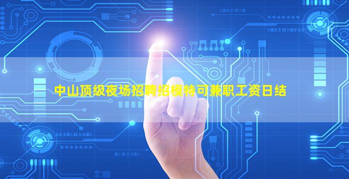 中山顶级夜场招聘招模特可兼职工资日结