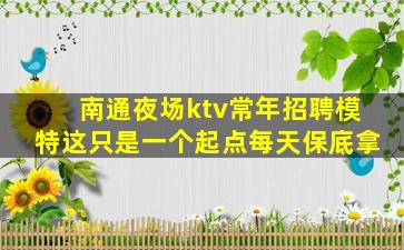 南通夜场ktv常年招聘模特这只是一个起点每天保底拿